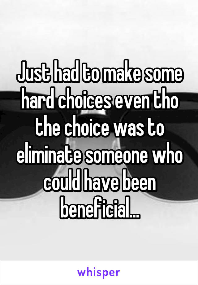 Just had to make some hard choices even tho the choice was to eliminate someone who could have been beneficial...