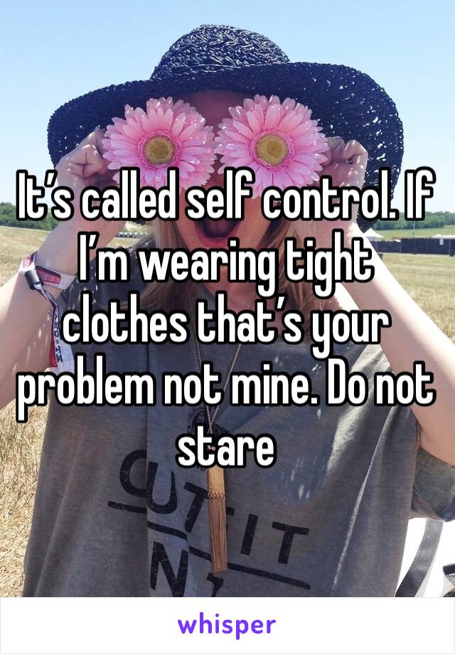 It’s called self control. If I’m wearing tight clothes that’s your problem not mine. Do not stare 