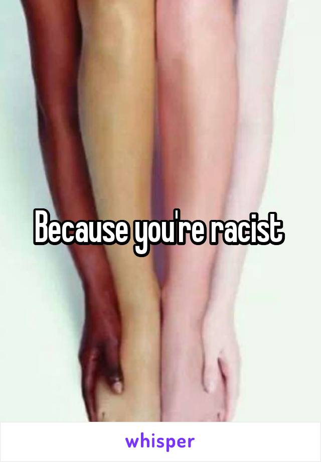 Because you're racist 