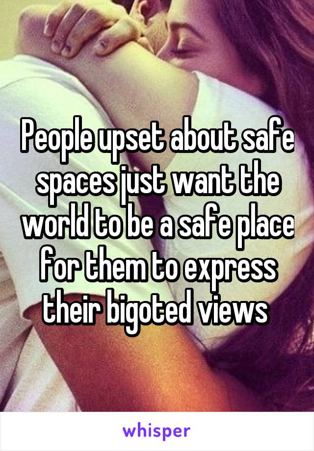 People upset about safe spaces just want the world to be a safe place for them to express their bigoted views 