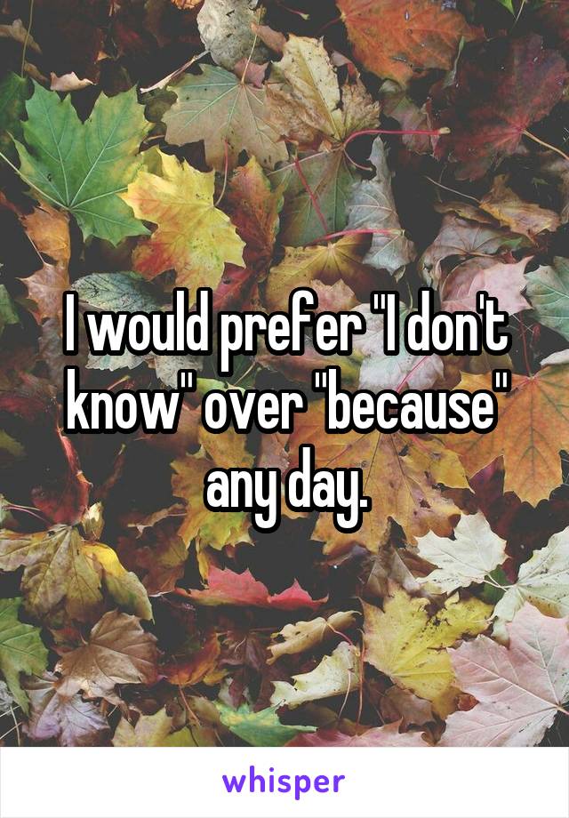 I would prefer "I don't know" over "because" any day.