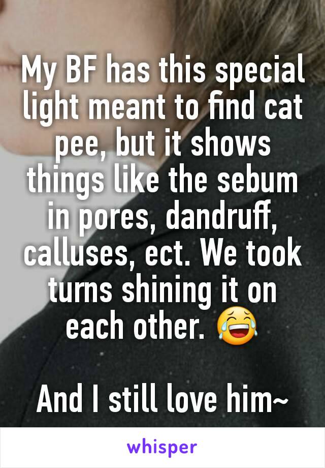 My BF has this special light meant to find cat pee, but it shows things like the sebum in pores, dandruff, calluses, ect. We took turns shining it on each other. 😂

And I still love him~