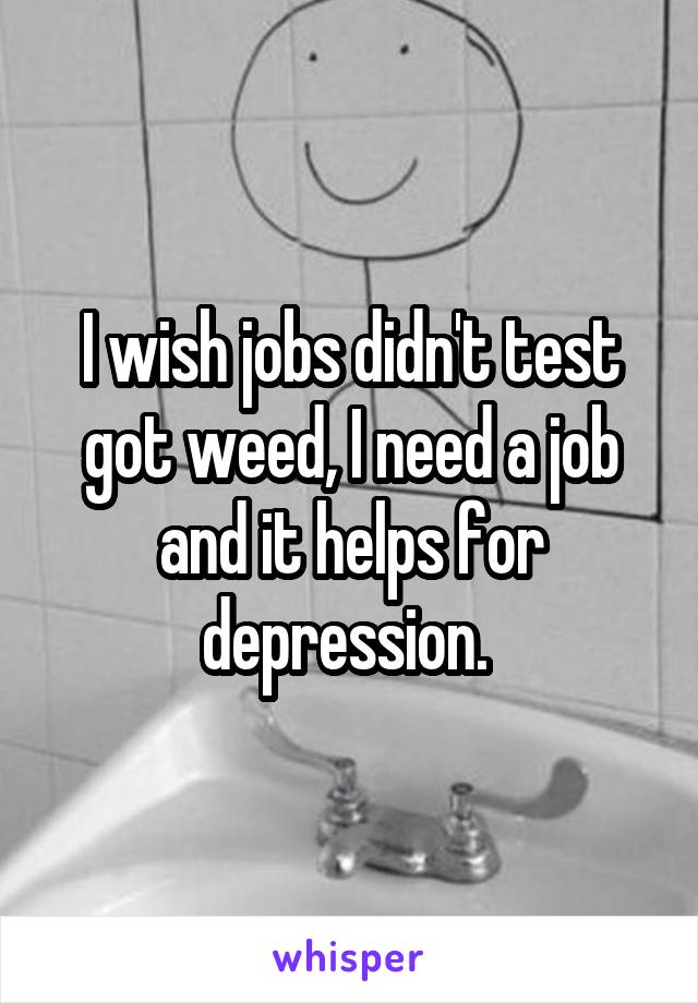 I wish jobs didn't test got weed, I need a job and it helps for depression. 