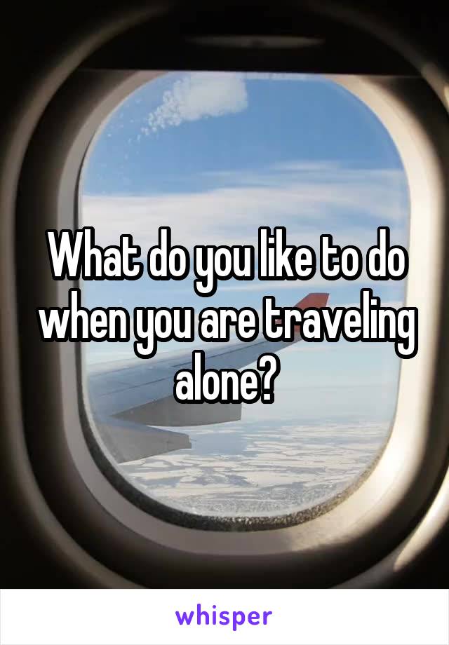 What do you like to do when you are traveling alone?