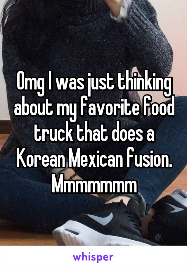 Omg I was just thinking about my favorite food truck that does a Korean Mexican fusion. Mmmmmmm