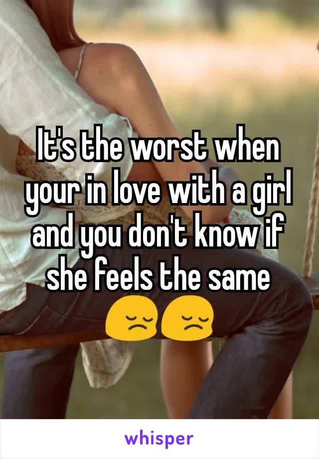 It's the worst when your in love with a girl and you don't know if she feels the same 😔😔