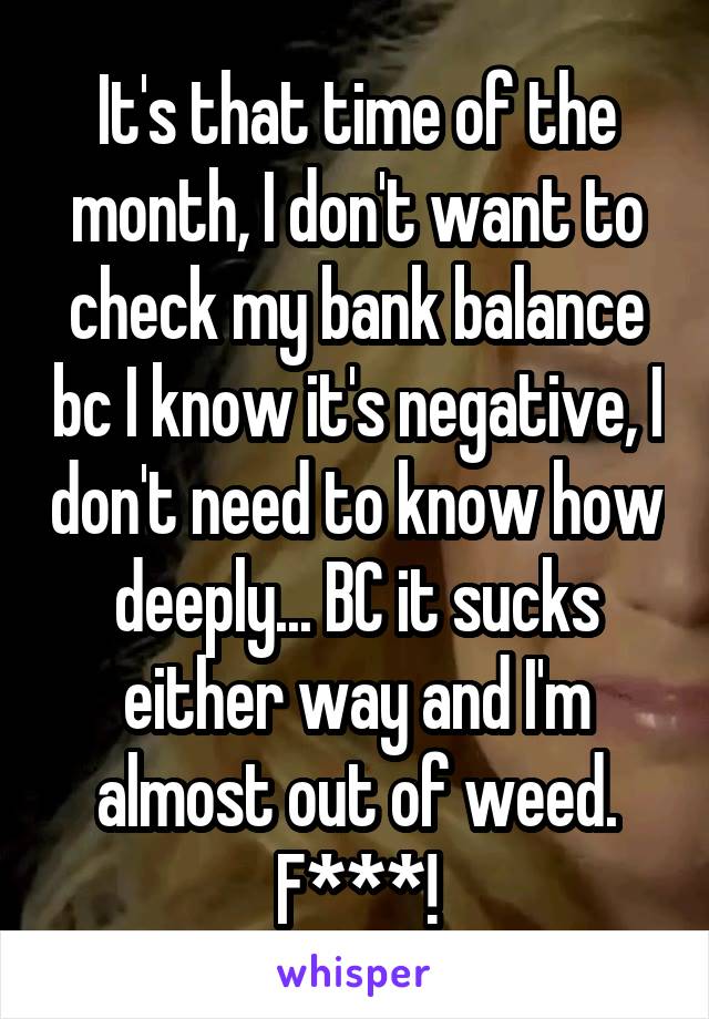 It's that time of the month, I don't want to check my bank balance bc I know it's negative, I don't need to know how deeply... BC it sucks either way and I'm almost out of weed. F***!