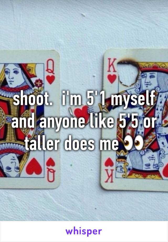 shoot.  i'm 5'1 myself and anyone like 5'5 or taller does me 👀