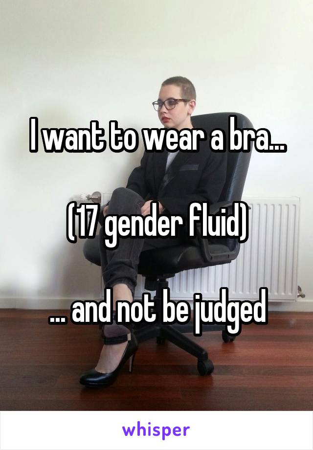 I want to wear a bra...

(17 gender fluid)

... and not be judged