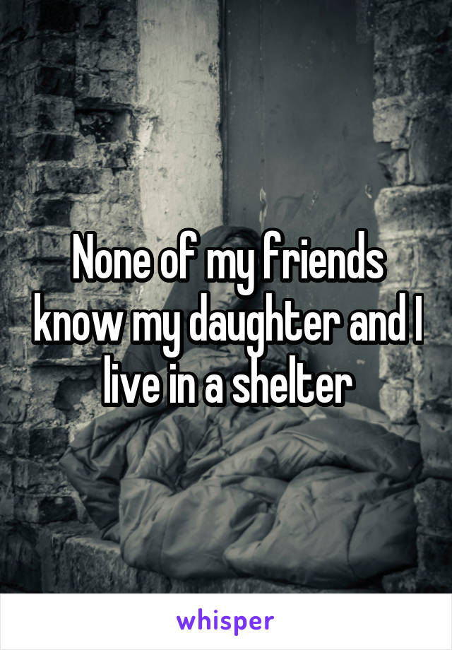 None of my friends know my daughter and I live in a shelter