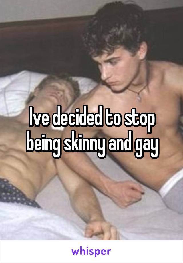 Ive decided to stop being skinny and gay