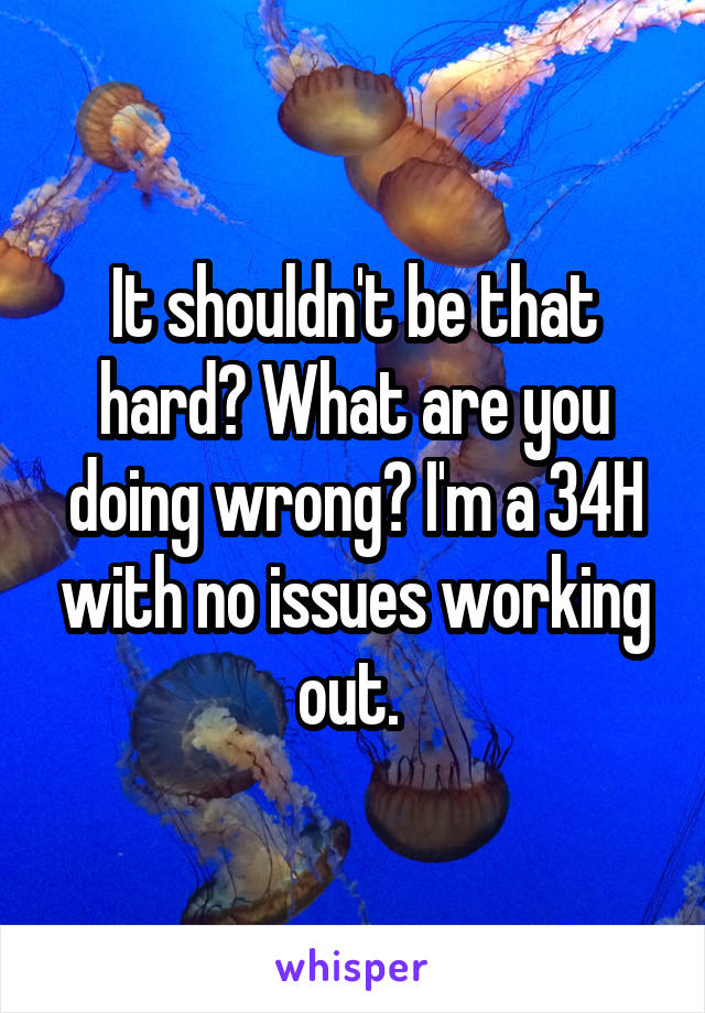 It shouldn't be that hard? What are you doing wrong? I'm a 34H with no issues working out. 