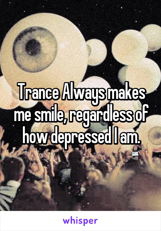 Trance Always makes me smile, regardless of how depressed I am.