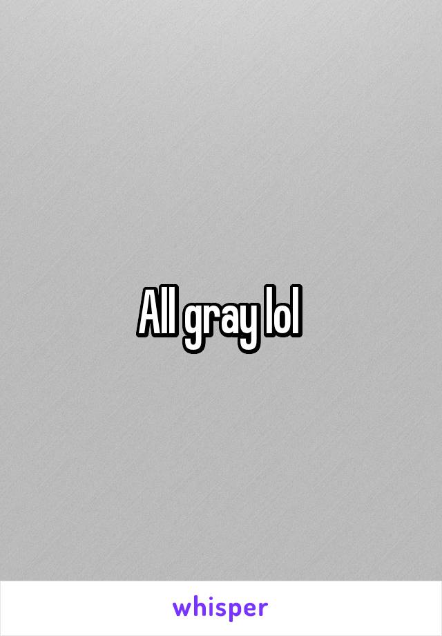 All gray lol 