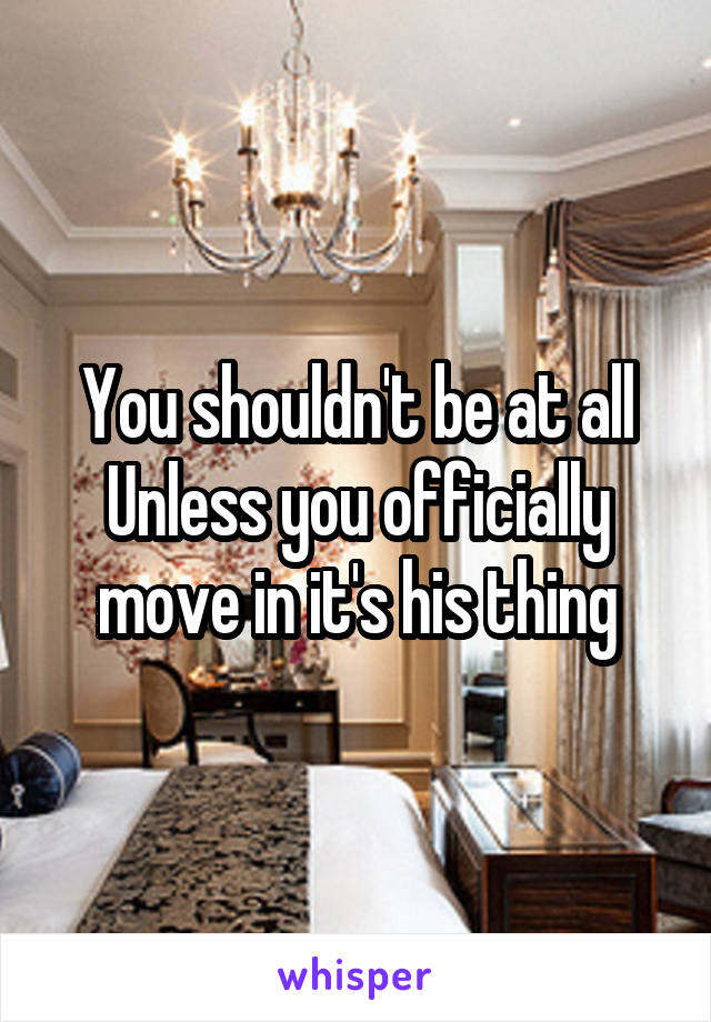 You shouldn't be at all
Unless you officially move in it's his thing