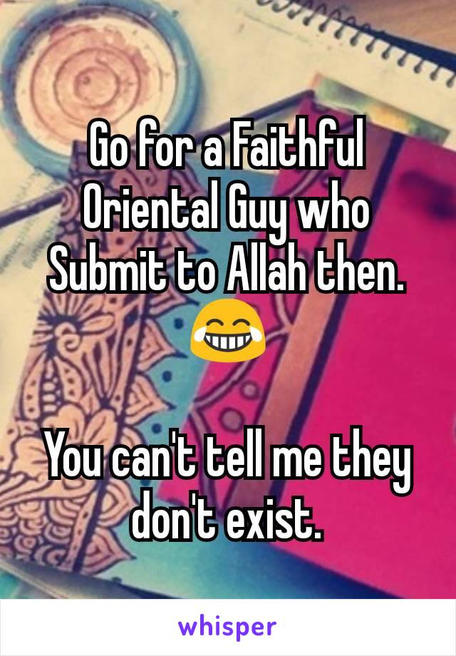 Go for a Faithful Oriental Guy who Submit to Allah then.
😂

You can't tell me they don't exist.