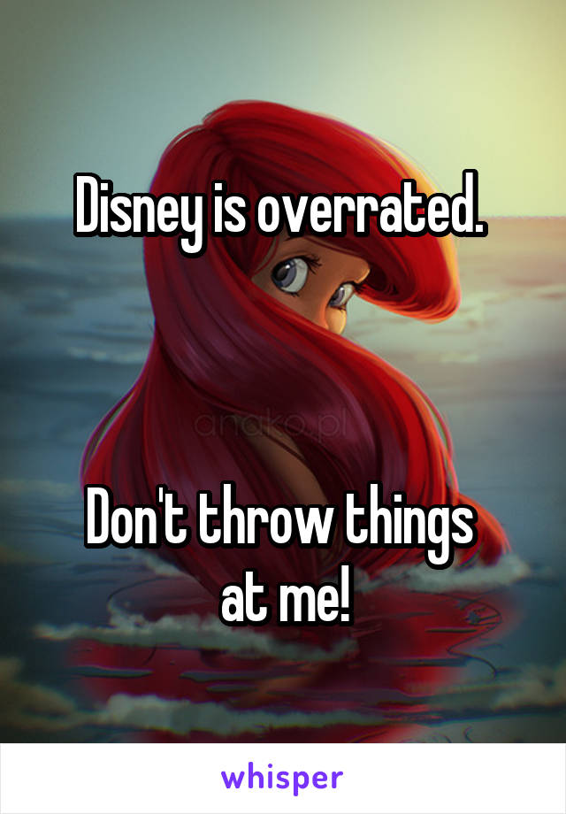 Disney is overrated. 



Don't throw things 
at me!