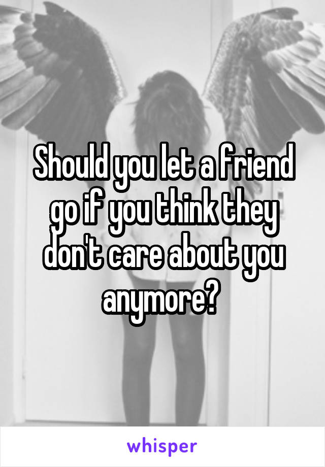 Should you let a friend go if you think they don't care about you anymore? 