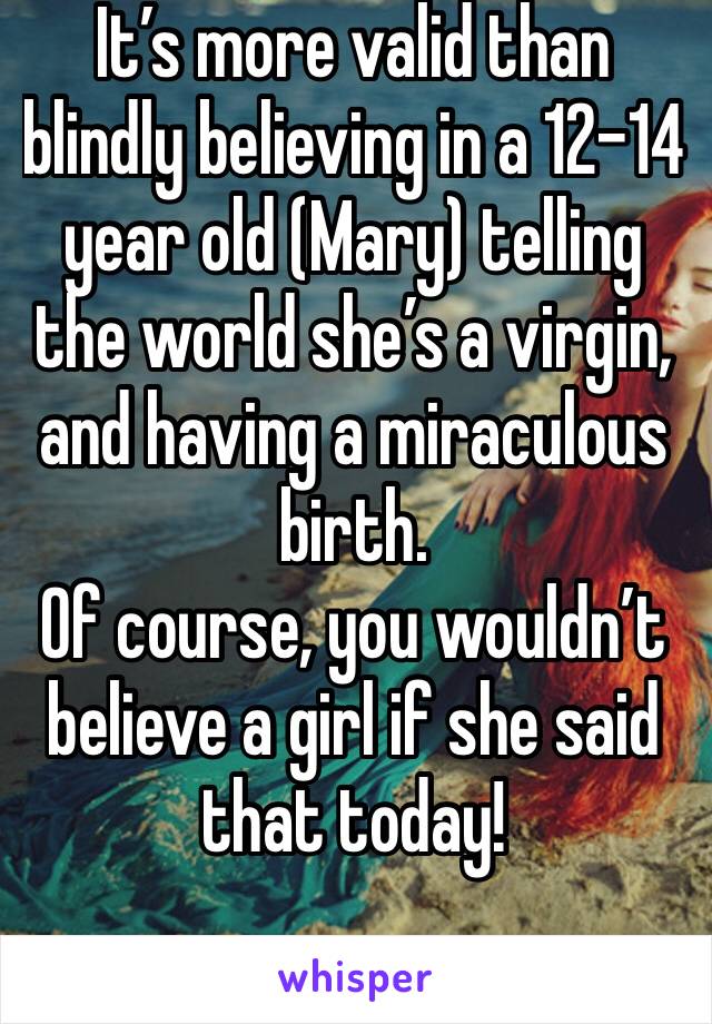 It’s more valid than blindly believing in a 12-14 year old (Mary) telling the world she’s a virgin, and having a miraculous birth. 
Of course, you wouldn’t believe a girl if she said that today!