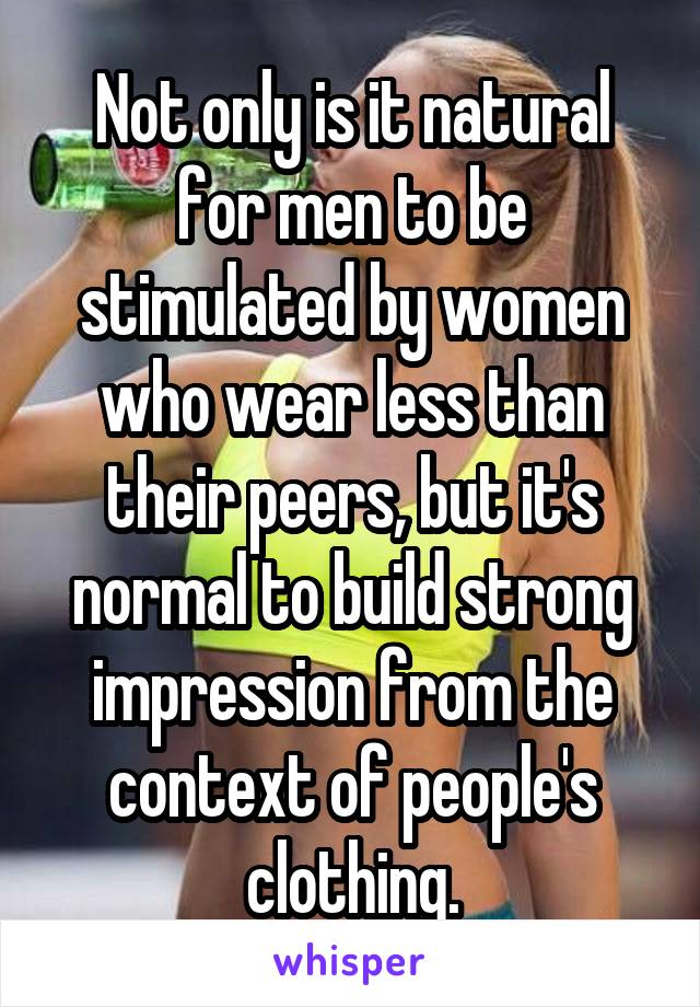Not only is it natural for men to be stimulated by women who wear less than their peers, but it's normal to build strong impression from the context of people's clothing.