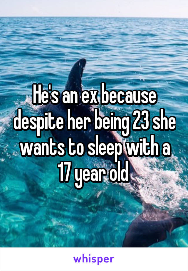 He's an ex because despite her being 23 she wants to sleep with a 17 year old 