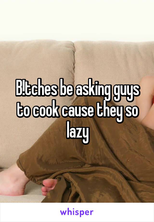 B!tches be asking guys to cook cause they so lazy