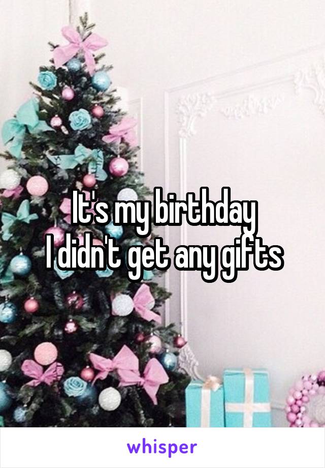 It's my birthday
I didn't get any gifts