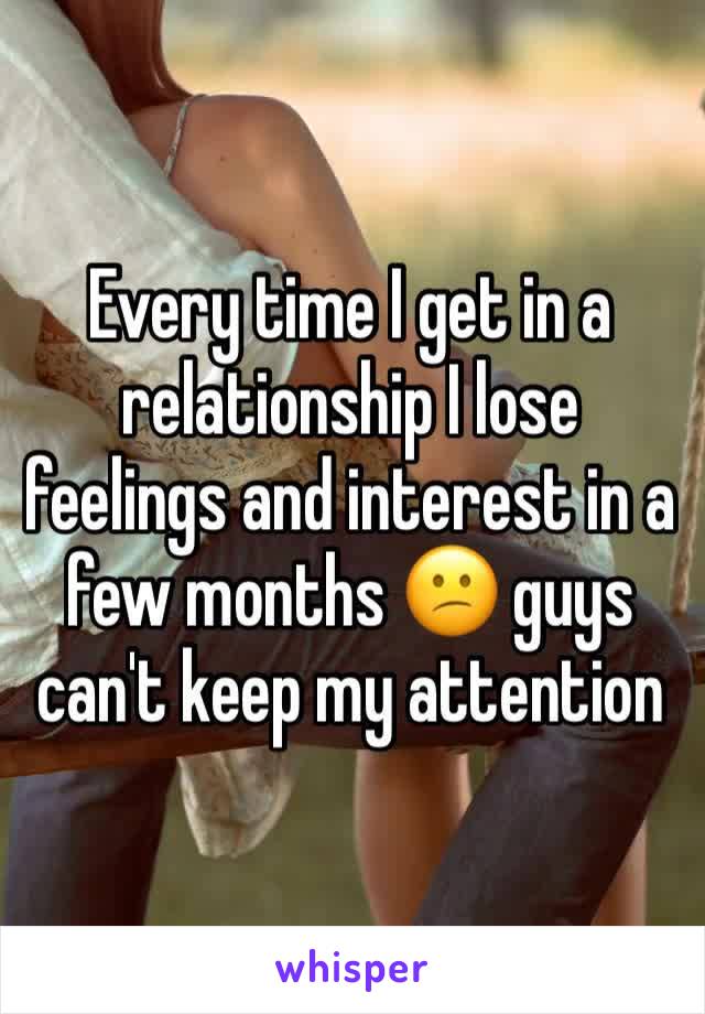 Every time I get in a relationship I lose feelings and interest in a few months 😕 guys can't keep my attention 