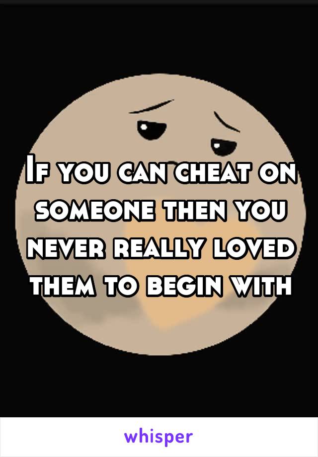 If you can cheat on someone then you never really loved them to begin with