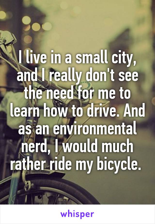 I live in a small city, and I really don't see the need for me to learn how to drive. And as an environmental nerd, I would much rather ride my bicycle. 