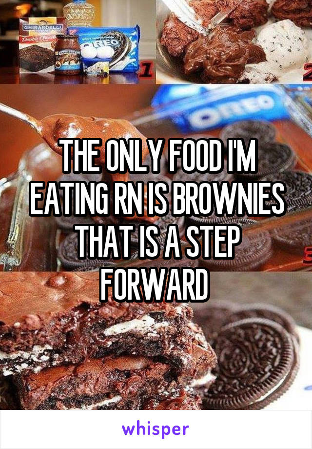 THE ONLY FOOD I'M EATING RN IS BROWNIES THAT IS A STEP FORWARD 