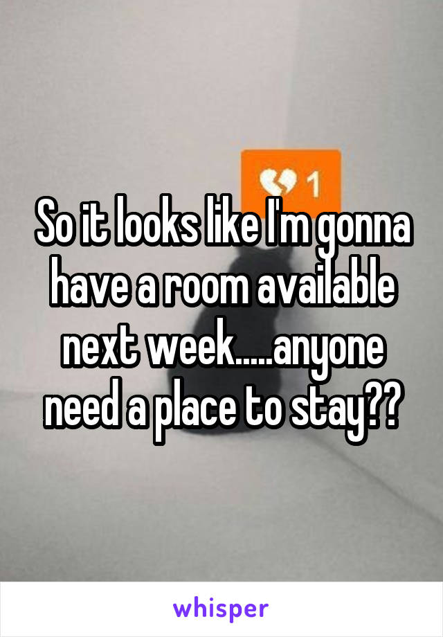 So it looks like I'm gonna have a room available next week.....anyone need a place to stay??