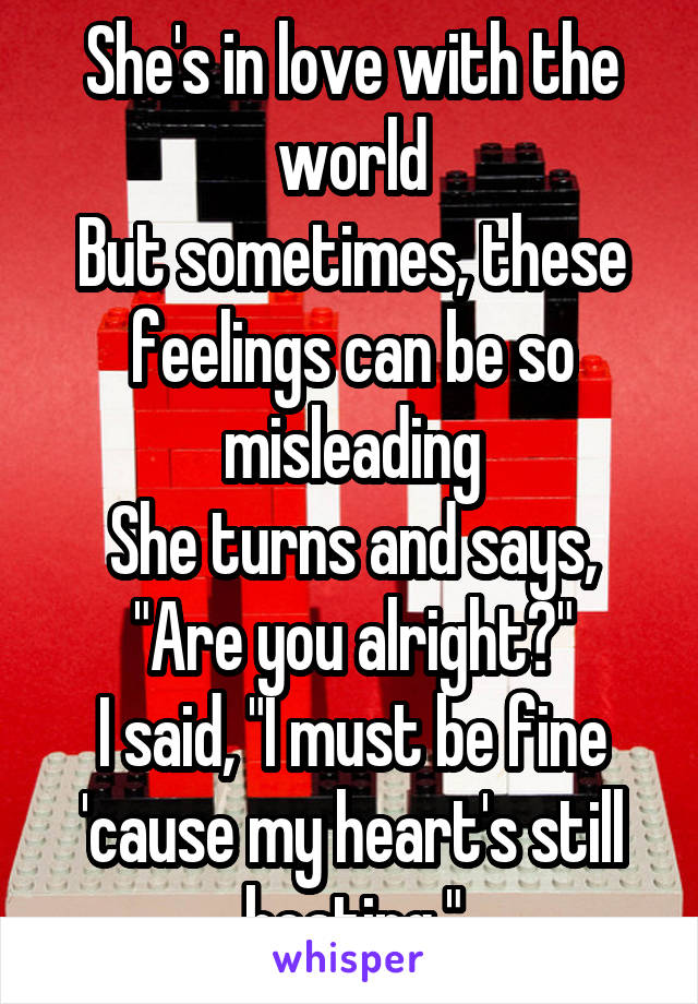 She's in love with the world
But sometimes, these feelings can be so misleading
She turns and says, "Are you alright?"
I said, "I must be fine 'cause my heart's still beating."