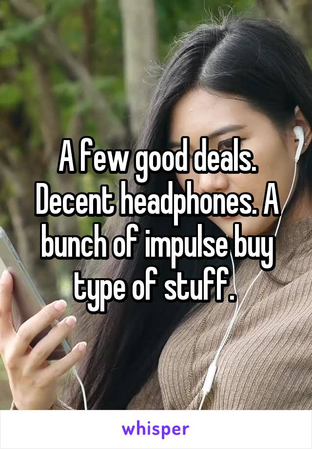 A few good deals. Decent headphones. A bunch of impulse buy type of stuff. 