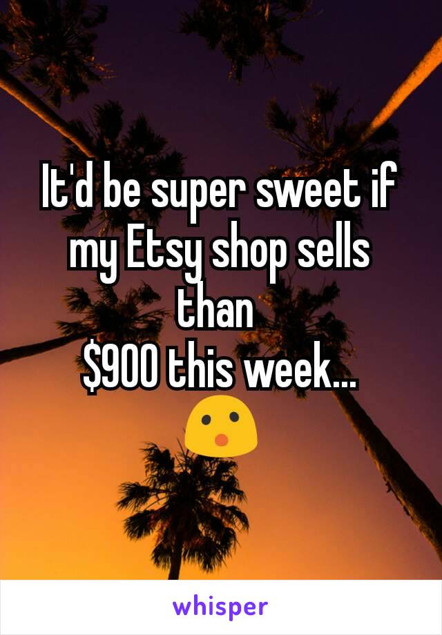 It'd be super sweet if my Etsy shop sells than 
$900 this week...
😮


