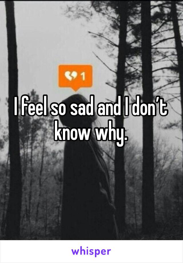 I feel so sad and I don’t know why. 