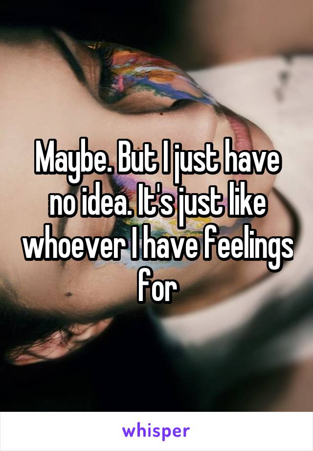 Maybe. But I just have no idea. It's just like whoever I have feelings for