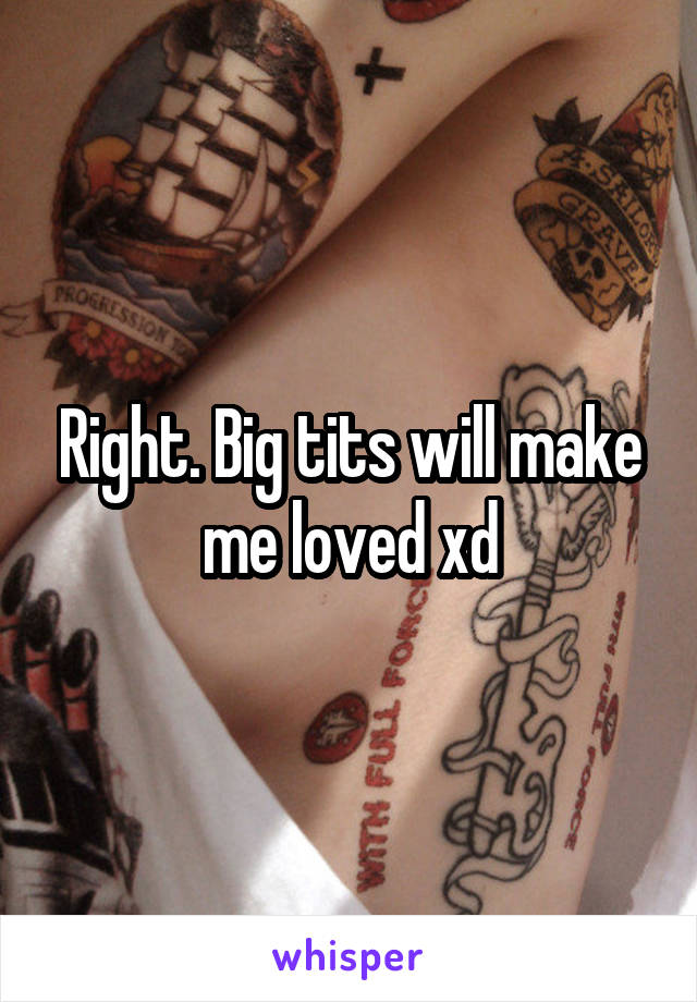 Right. Big tits will make me loved xd