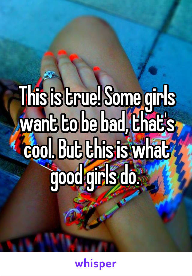 This is true! Some girls want to be bad, that's cool. But this is what good girls do. 