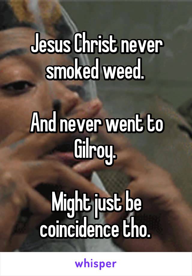 Jesus Christ never smoked weed. 

And never went to Gilroy. 

Might just be coincidence tho. 