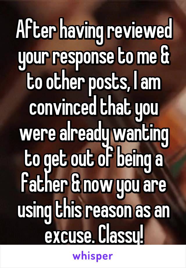 After having reviewed your response to me & to other posts, I am convinced that you were already wanting to get out of being a father & now you are using this reason as an excuse. Classy!