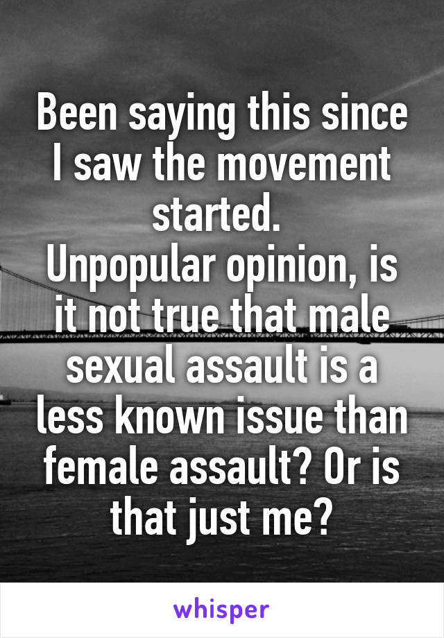 Been saying this since I saw the movement started. 
Unpopular opinion, is it not true that male sexual assault is a less known issue than female assault? Or is that just me?