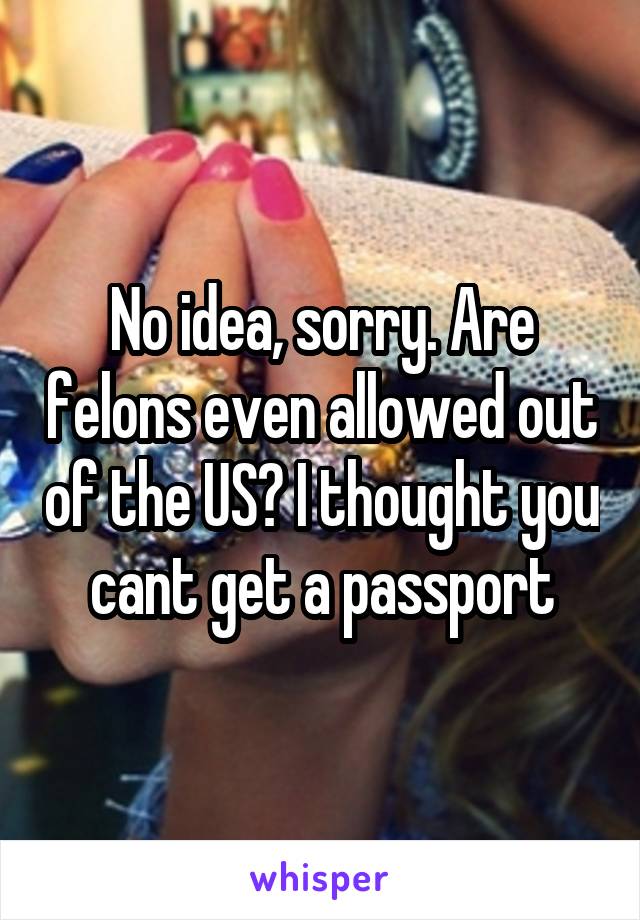 No idea, sorry. Are felons even allowed out of the US? I thought you cant get a passport