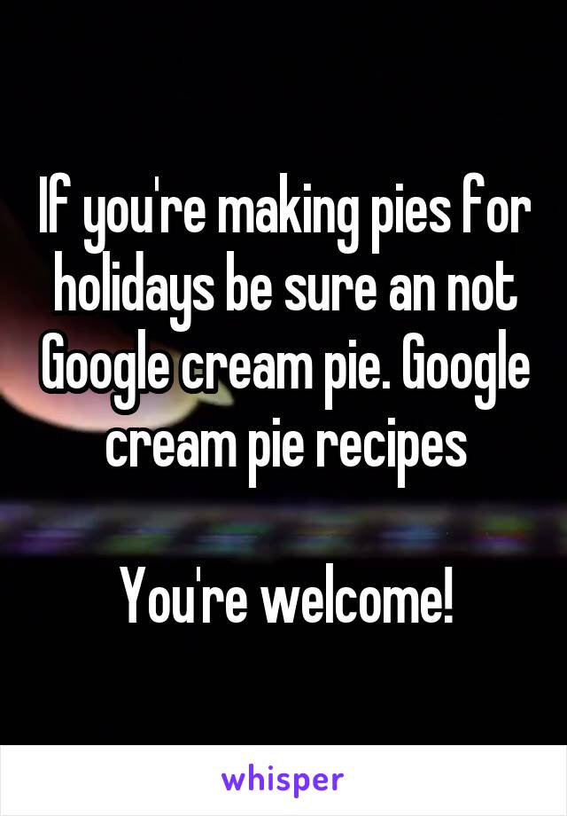 If you're making pies for holidays be sure an not Google cream pie. Google cream pie recipes

You're welcome!