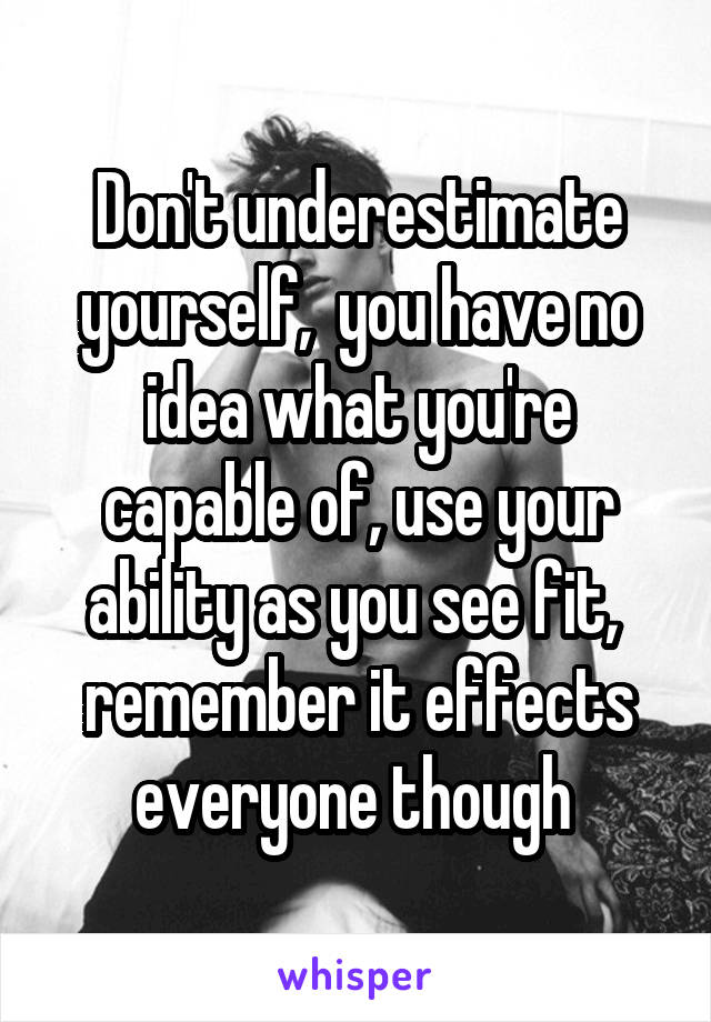 Don't underestimate yourself,  you have no idea what you're capable of, use your ability as you see fit,  remember it effects everyone though 