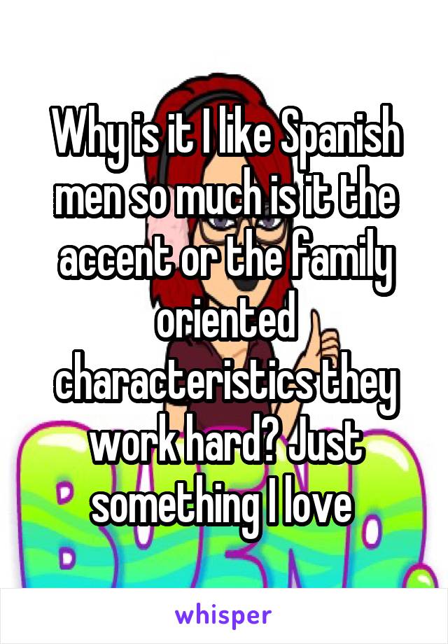 Why is it I like Spanish men so much is it the accent or the family oriented characteristics they work hard? Just something I love 