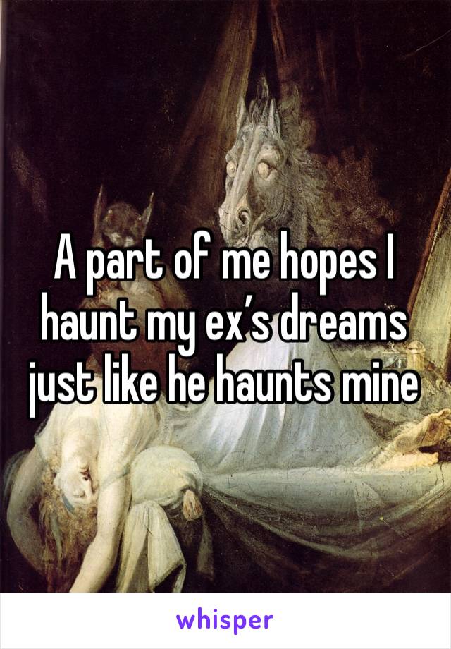 A part of me hopes I haunt my ex’s dreams just like he haunts mine