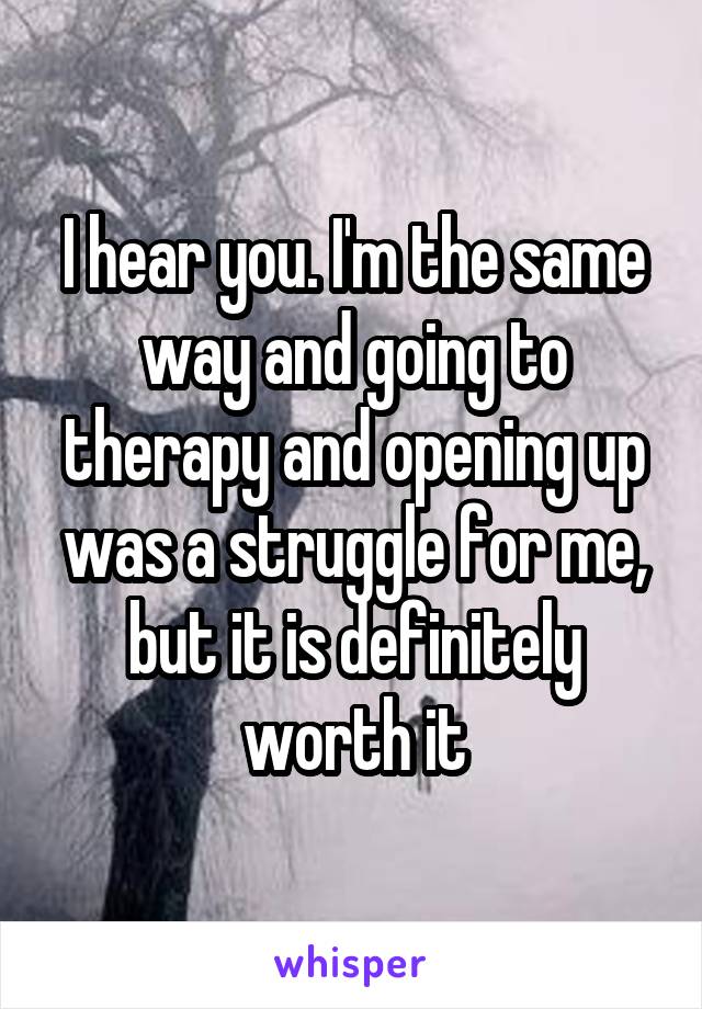 I hear you. I'm the same way and going to therapy and opening up was a struggle for me, but it is definitely worth it