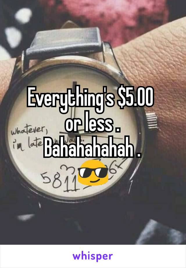 Everything's $5.00 
or less .
Bahahahahah .
😎