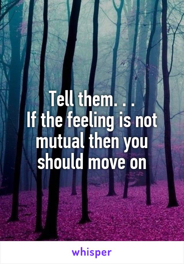 Tell them. . .
If the feeling is not mutual then you should move on